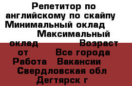 Репетитор по английскому по скайпу › Минимальный оклад ­ 25 000 › Максимальный оклад ­ 45 000 › Возраст от ­ 18 - Все города Работа » Вакансии   . Свердловская обл.,Дегтярск г.